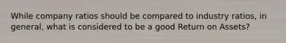 While company ratios should be compared to industry ratios, in general, what is considered to be a good Return on Assets?