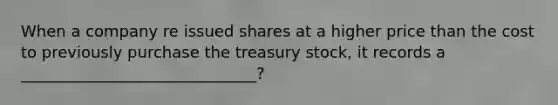 When a company re issued shares at a higher price than the cost to previously purchase the treasury stock, it records a ______________________________?