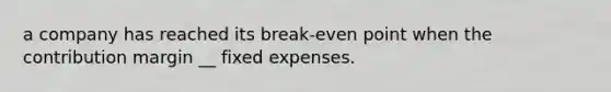 a company has reached its break-even point when the contribution margin __ fixed expenses.