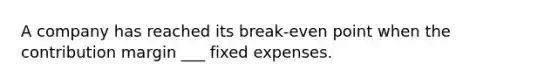 A company has reached its break-even point when the contribution margin ___ fixed expenses.