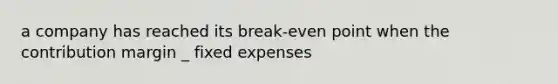 a company has reached its break-even point when the contribution margin _ fixed expenses