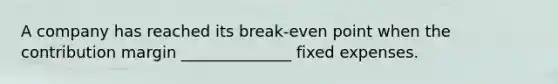 A company has reached its break-even point when the contribution margin ______________ fixed expenses.