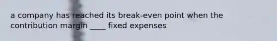 a company has reached its break-even point when the contribution margin ____ fixed expenses