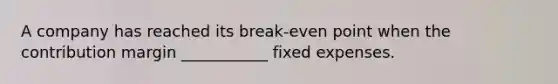 A company has reached its break-even point when the contribution margin ___________ fixed expenses.