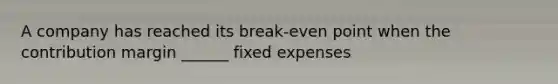 A company has reached its break-even point when the contribution margin ______ fixed expenses