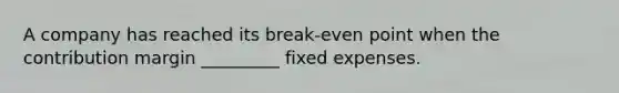 A company has reached its break-even point when the contribution margin _________ fixed expenses.