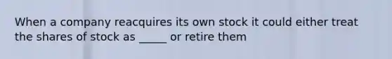 When a company reacquires its own stock it could either treat the shares of stock as _____ or retire them