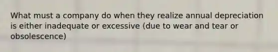 What must a company do when they realize annual depreciation is either inadequate or excessive (due to wear and tear or obsolescence)