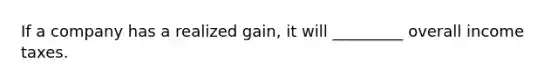 If a company has a realized gain, it will _________ overall income taxes.