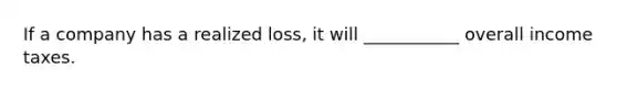 If a company has a realized loss, it will ___________ overall income taxes.