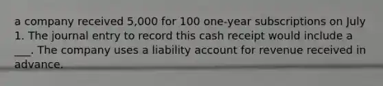 a company received 5,000 for 100 one-year subscriptions on July 1. The journal entry to record this cash receipt would include a ___. The company uses a liability account for revenue received in advance.