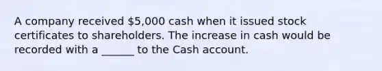 A company received 5,000 cash when it issued stock certificates to shareholders. The increase in cash would be recorded with a ______ to the Cash account.