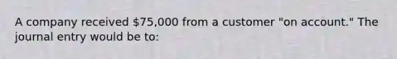 A company received​ 75,000 from a customer​ "on account." The journal entry would be​ to: