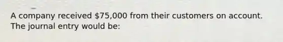 A company received 75,000 from their customers on account. The journal entry would be: