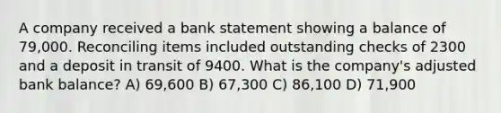 A company received a bank statement showing a balance of 79,000. Reconciling items included outstanding checks of 2300 and a deposit in transit of 9400. What is the company's adjusted bank balance? A) 69,600 B) 67,300 C) 86,100 D) 71,900