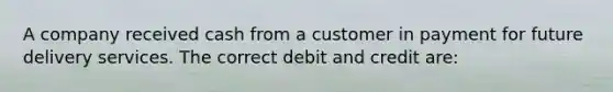 A company received cash from a customer in payment for future delivery services. The correct debit and credit are: