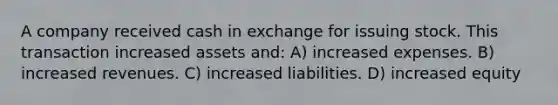 A company received cash in exchange for issuing stock. This transaction increased assets and: A) increased expenses. B) increased revenues. C) increased liabilities. D) increased equity