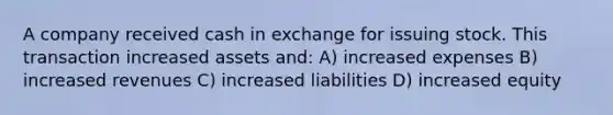 A company received cash in exchange for issuing stock. This transaction increased assets and: A) increased expenses B) increased revenues C) increased liabilities D) increased equity