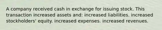 A company received cash in exchange for issuing stock. This transaction increased assets​ and: increased liabilities. increased​ stockholders' equity. increased expenses. increased revenues.