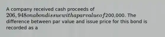 A company received cash proceeds of 206,948 on a bond issue with a par value of200,000. The difference between par value and issue price for this bond is recorded as a