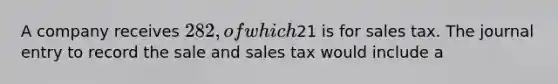 A company receives 282, of which21 is for sales tax. The journal entry to record the sale and sales tax would include a