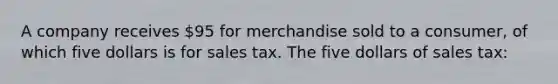 A company receives 95 for merchandise sold to a consumer, of which five dollars is for sales tax. The five dollars of sales tax: