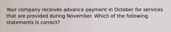 Your company receives advance payment in October for services that are provided during November. Which of the following statements is correct?