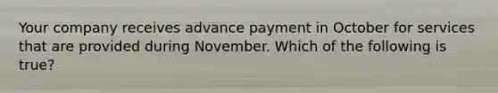 Your company receives advance payment in October for services that are provided during November. Which of the following is true?