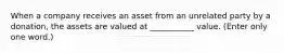 When a company receives an asset from an unrelated party by a donation, the assets are valued at ___________ value. (Enter only one word.)