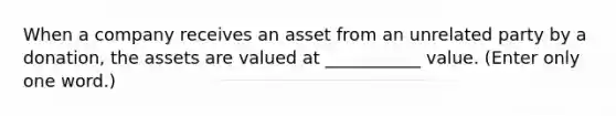 When a company receives an asset from an unrelated party by a donation, the assets are valued at ___________ value. (Enter only one word.)