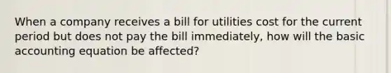 When a company receives a bill for utilities cost for the current period but does not pay the bill immediately, how will the basic accounting equation be affected?