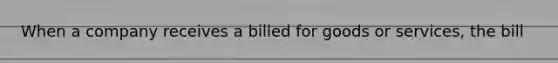 When a company receives a billed for goods or services, the bill