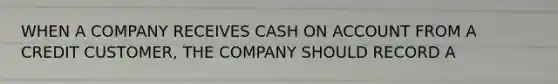 WHEN A COMPANY RECEIVES CASH ON ACCOUNT FROM A CREDIT CUSTOMER, THE COMPANY SHOULD RECORD A