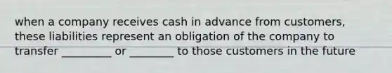 when a company receives cash in advance from customers, these liabilities represent an obligation of the company to transfer _________ or ________ to those customers in the future