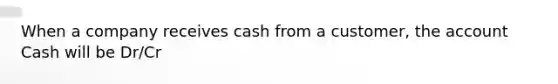 When a company receives cash from a customer, the account Cash will be Dr/Cr