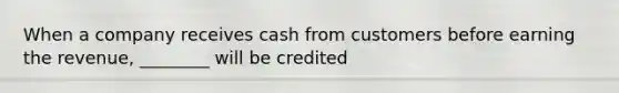 When a company receives cash from customers before earning the revenue, ________ will be credited