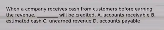 When a company receives cash from customers before earning the​ revenue, _________ will be credited. A. accounts receivable B. estimated cash C. unearned revenue D. accounts payable