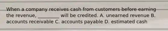 When a company receives cash from customers before earning the​ revenue, _________ will be credited. A. unearned revenue B. accounts receivable C. accounts payable D. estimated cash