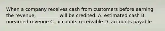 When a company receives cash from customers before earning the​ revenue, _________ will be credited. A. estimated cash B. unearned revenue C. accounts receivable D. accounts payable