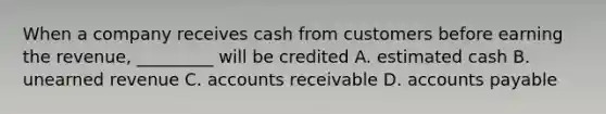 When a company receives cash from customers before earning the revenue, _________ will be credited A. estimated cash B. unearned revenue C. accounts receivable D. accounts payable