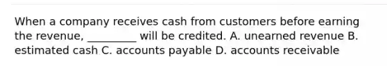 When a company receives cash from customers before earning the revenue, _________ will be credited. A. unearned revenue B. estimated cash C. accounts payable D. accounts receivable