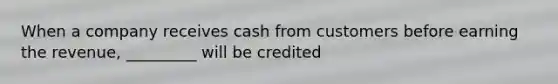 When a company receives cash from customers before earning the​ revenue, _________ will be credited