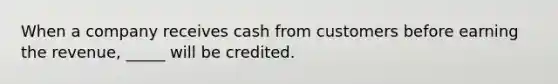 When a company receives cash from customers before earning the revenue, _____ will be credited.