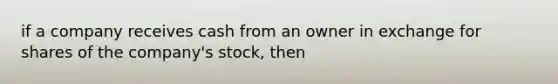 if a company receives cash from an owner in exchange for shares of the company's stock, then