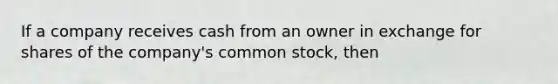 If a company receives cash from an owner in exchange for shares of the company's common stock, then