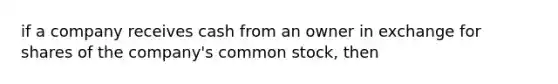 if a company receives cash from an owner in exchange for shares of the company's common stock, then