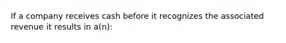 If a company receives cash before it recognizes the associated revenue it results in a(n):