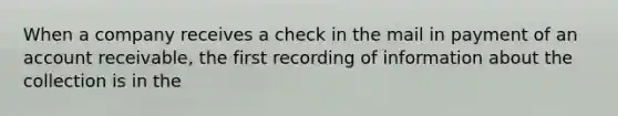 When a company receives a check in the mail in payment of an account receivable, the first recording of information about the collection is in the