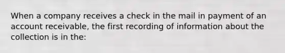 When a company receives a check in the mail in payment of an account receivable, the first recording of information about the collection is in the: