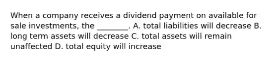 When a company receives a dividend payment on available for sale ​investments, the​ ________. A. total liabilities will decrease B. long term assets will decrease C. total assets will remain unaffected D. total equity will increase